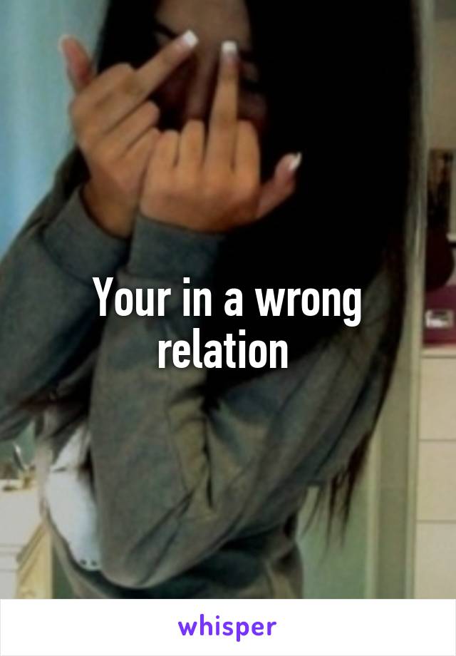 Your in a wrong relation 