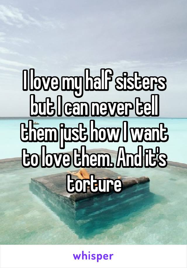 I love my half sisters but I can never tell them just how I want to love them. And it's torture