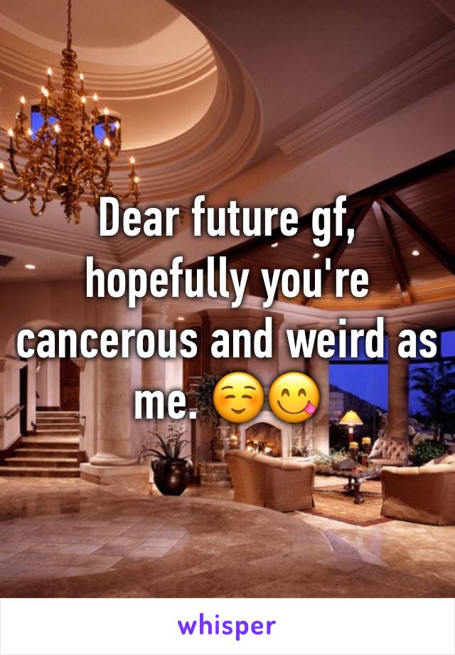 Dear future gf, hopefully you're cancerous and weird as me. ☺️😋
