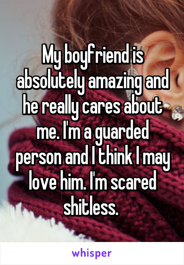 My boyfriend is absolutely amazing and he really cares about me. I'm a guarded person and I think I may love him. I'm scared shitless. 