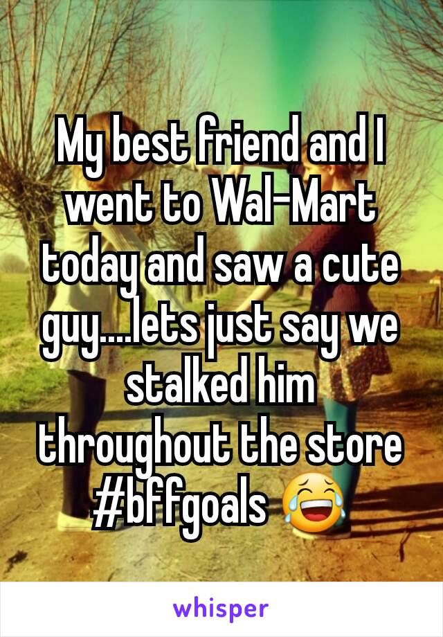 My best friend and I went to Wal-Mart today and saw a cute guy....lets just say we stalked him throughout the store #bffgoals 😂