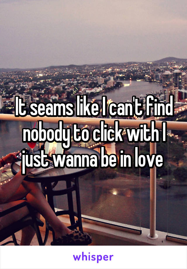 It seams like I can't find nobody to click with I just wanna be in love 