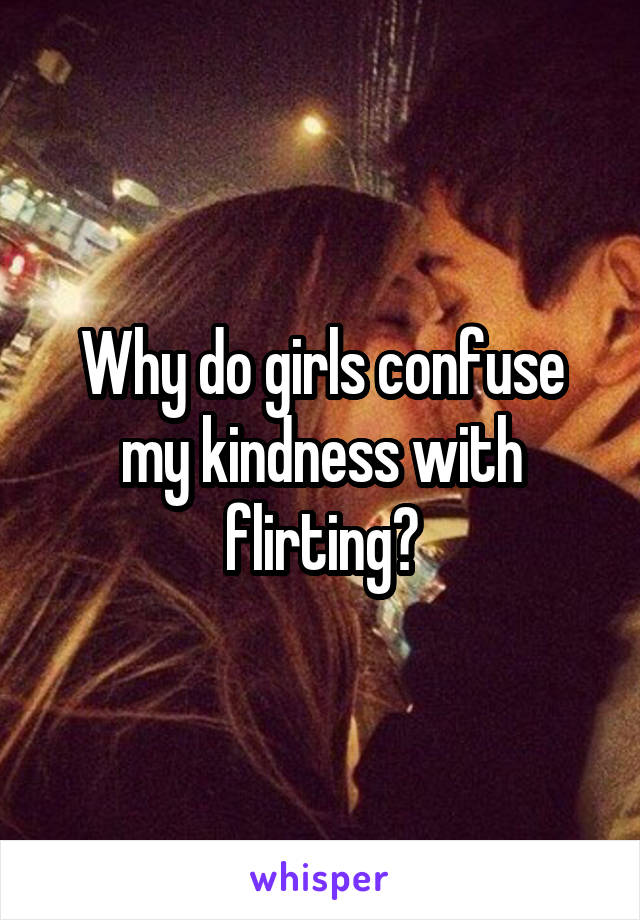 Why do girls confuse my kindness with flirting?