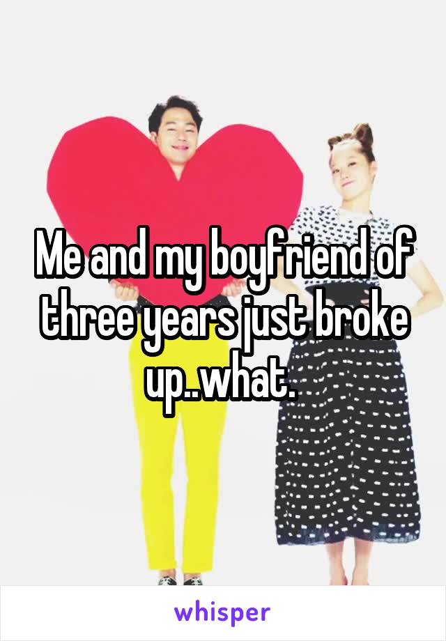 Me and my boyfriend of three years just broke up..what. 