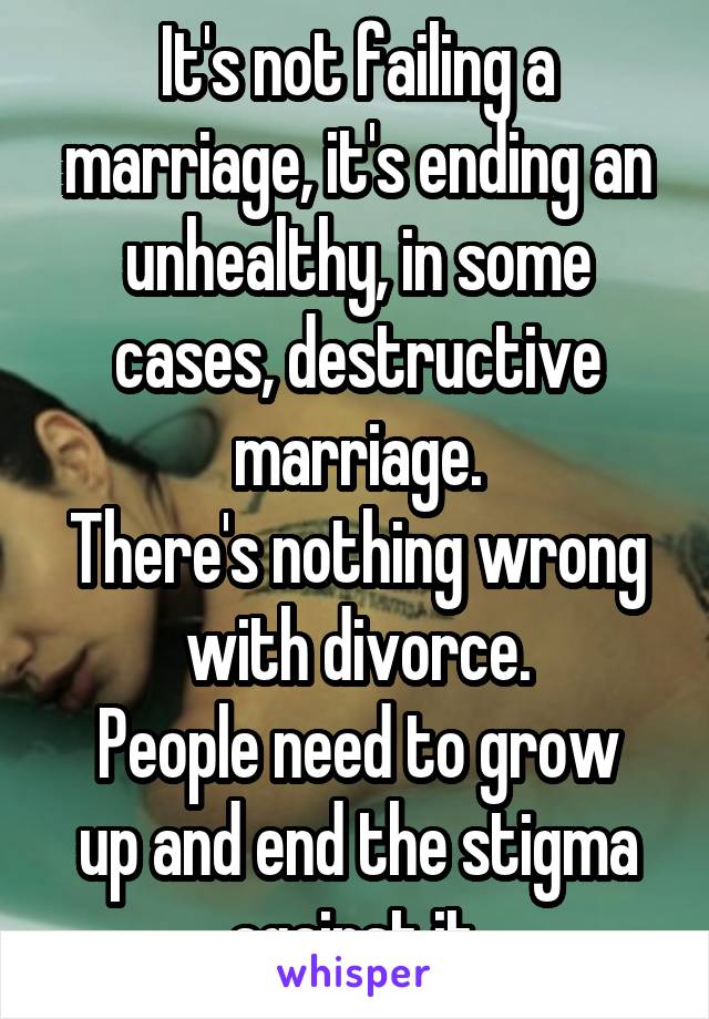 It's not failing a marriage, it's ending an unhealthy, in some cases, destructive marriage.
There's nothing wrong with divorce.
People need to grow up and end the stigma against it.