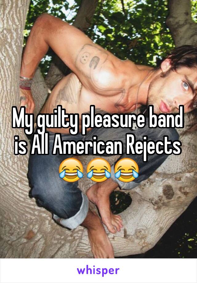 My guilty pleasure band is All American Rejects
😂😂😂