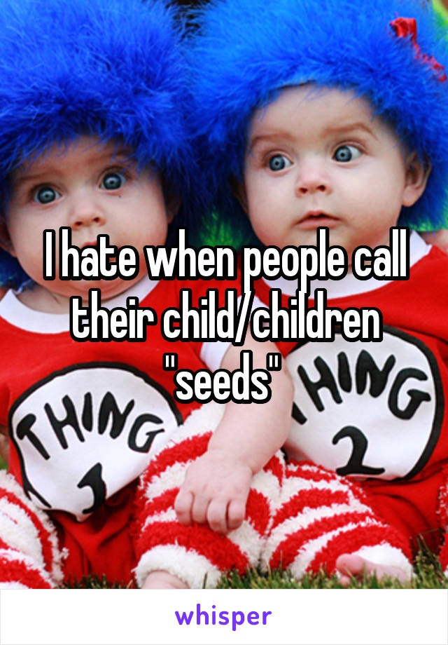 I hate when people call their child/children "seeds" 