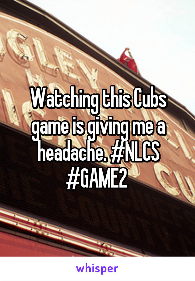 Watching this Cubs game is giving me a headache. #NLCS #GAME2 