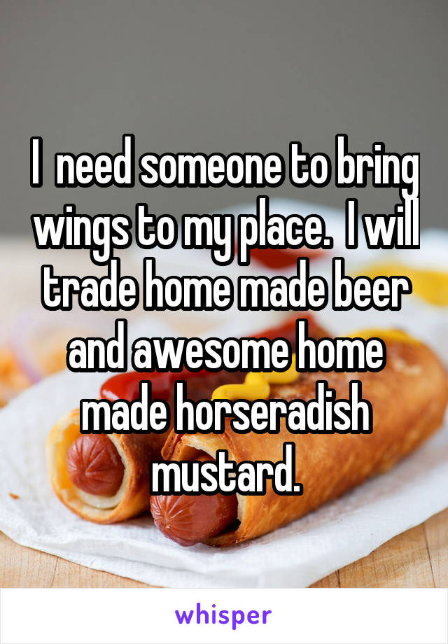 I  need someone to bring wings to my place.  I will trade home made beer and awesome home made horseradish mustard.