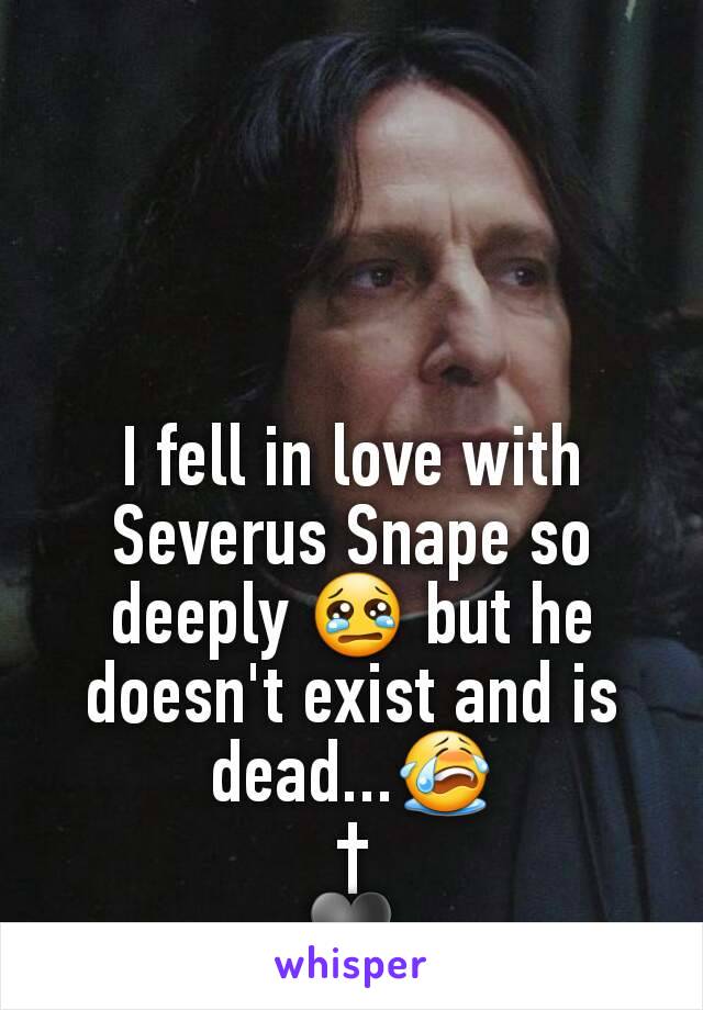 I fell in love with Severus Snape so deeply 😢 but he doesn't exist and is dead...😭
†
♥