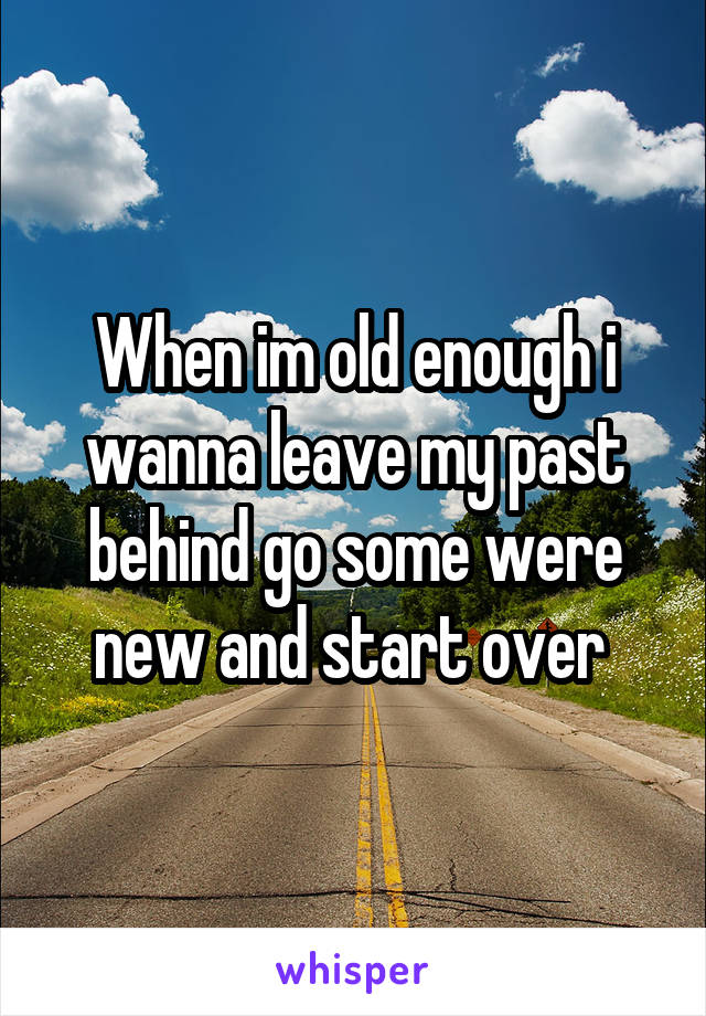 When im old enough i wanna leave my past behind go some were new and start over 