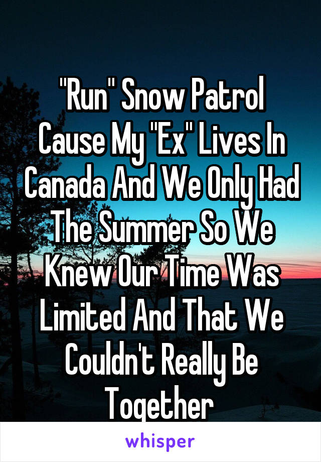 
"Run" Snow Patrol
Cause My "Ex" Lives In Canada And We Only Had The Summer So We Knew Our Time Was Limited And That We Couldn't Really Be Together 