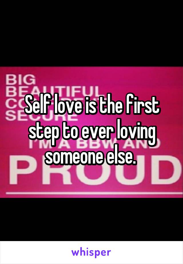 Self love is the first step to ever loving someone else. 