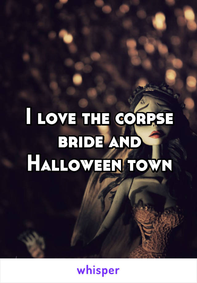 I love the corpse bride and Halloween town