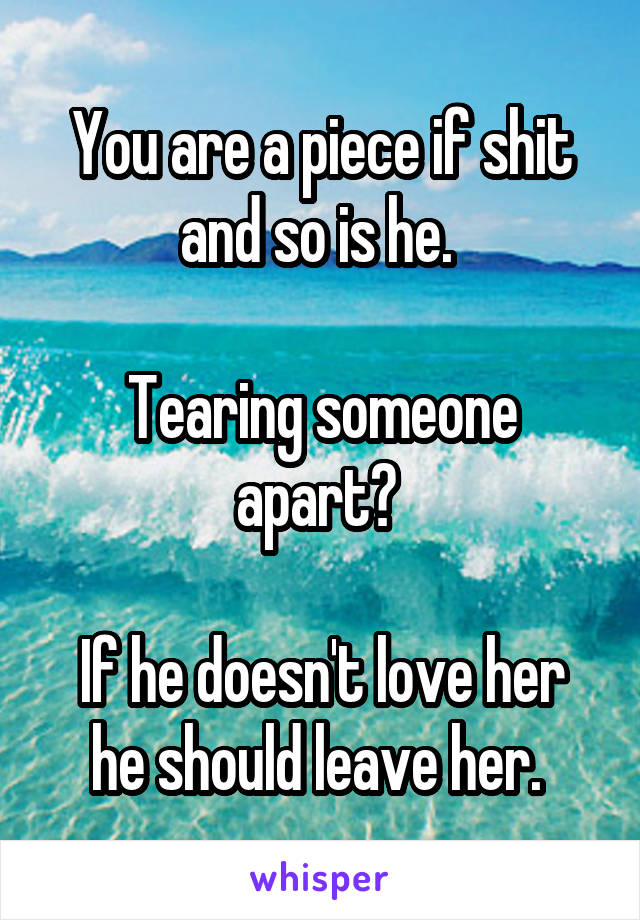 You are a piece if shit and so is he. 

Tearing someone apart? 

If he doesn't love her he should leave her. 