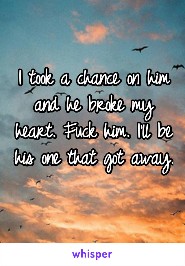 I took a chance on him and he broke my heart. Fuck him. I'll be his one that got away. 