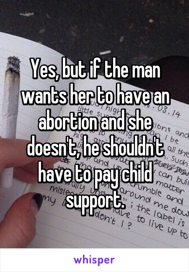 Yes, but if the man wants her to have an abortion and she doesn't, he shouldn't have to pay child support.