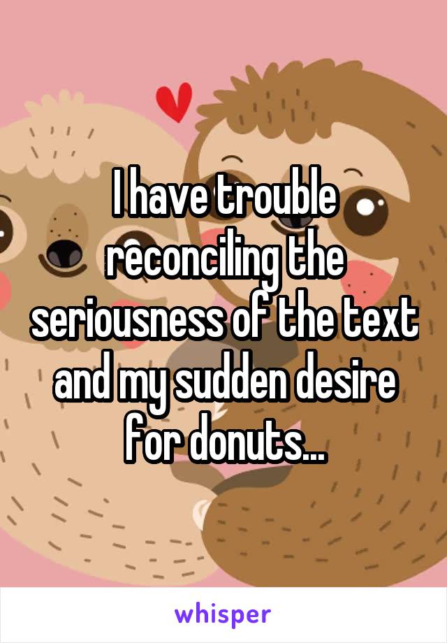 I have trouble reconciling the seriousness of the text and my sudden desire for donuts...