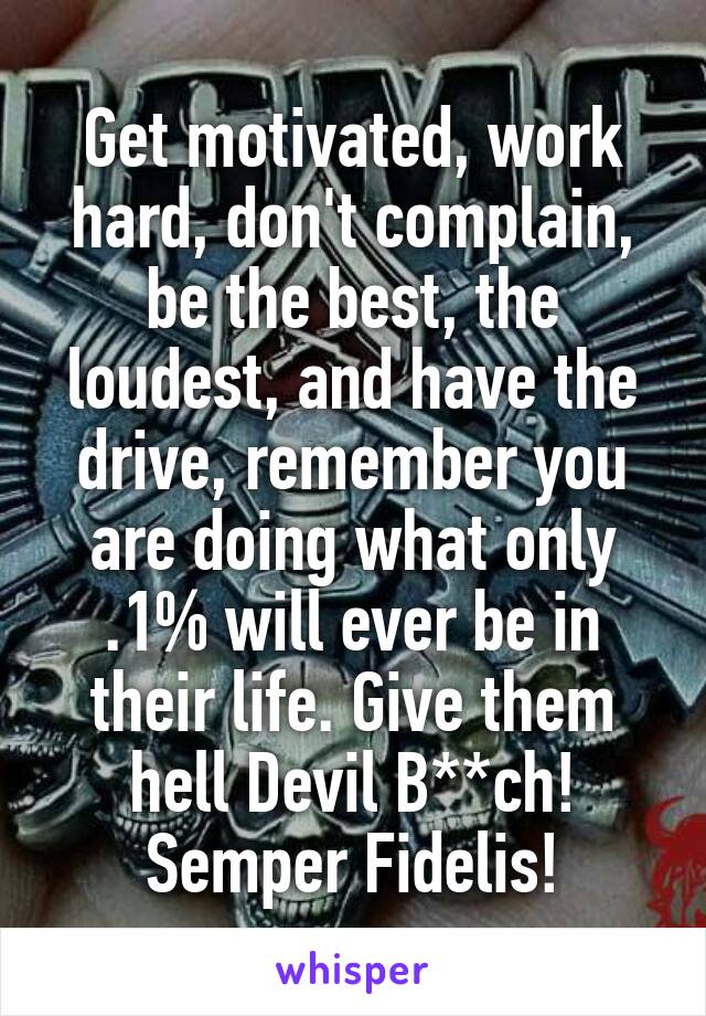 Get motivated, work hard, don't complain, be the best, the loudest, and have the drive, remember you are doing what only .1% will ever be in their life. Give them hell Devil B**ch!
Semper Fidelis!