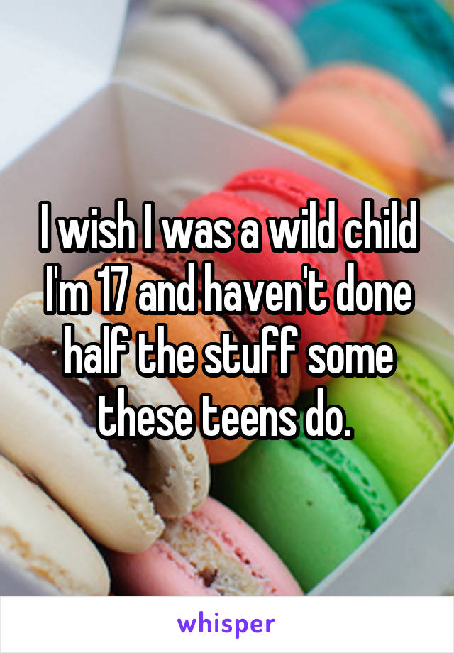 I wish I was a wild child I'm 17 and haven't done half the stuff some these teens do. 