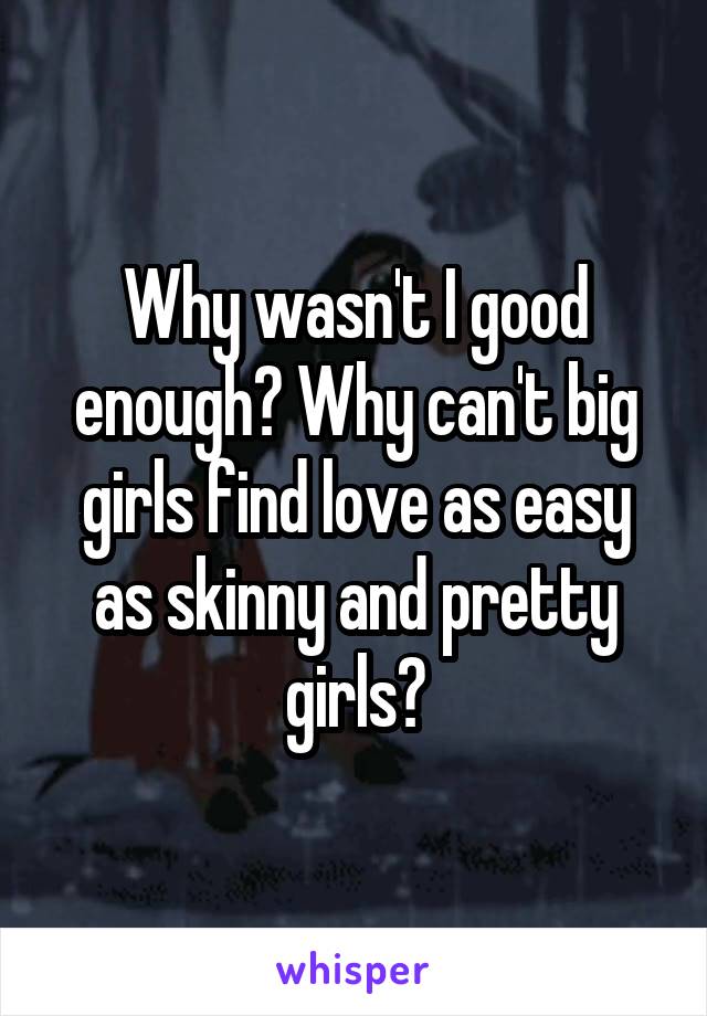 Why wasn't I good enough? Why can't big girls find love as easy as skinny and pretty girls?