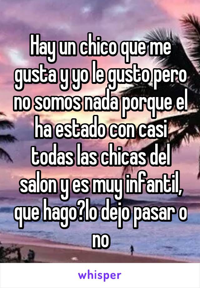 Hay un chico que me gusta y yo le gusto pero no somos nada porque el ha estado con casi todas las chicas del salon y es muy infantil, que hago?lo dejo pasar o no