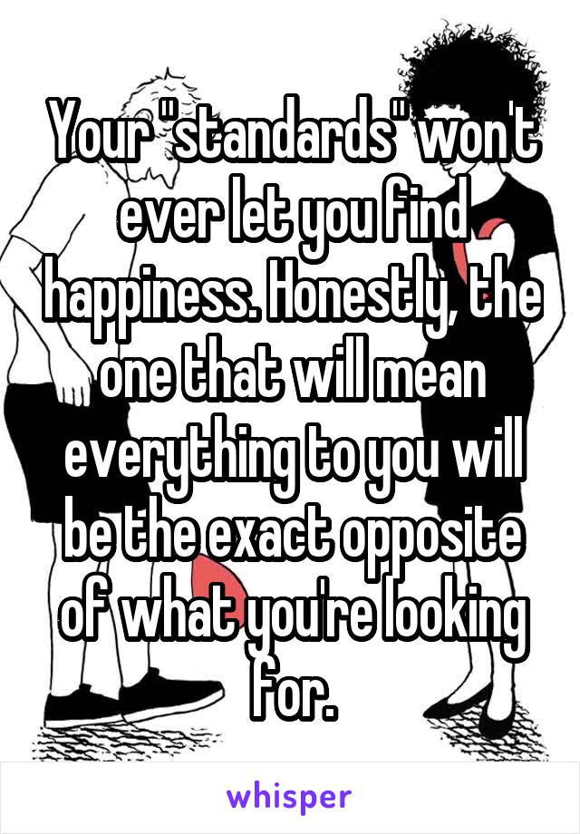 Your "standards" won't ever let you find happiness. Honestly, the one that will mean everything to you will be the exact opposite of what you're looking for.