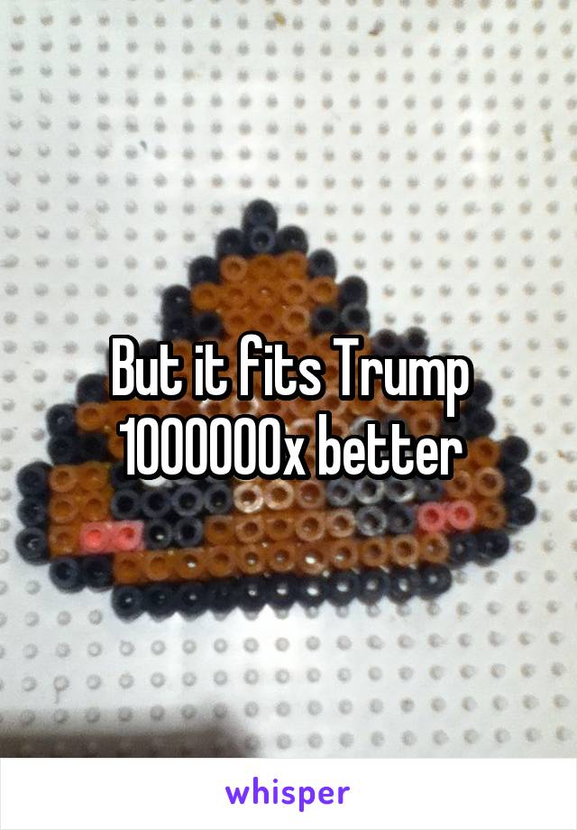 But it fits Trump 1000000x better