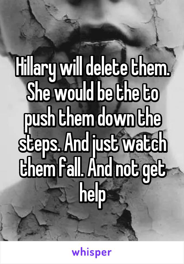 Hillary will delete them. She would be the to push them down the steps. And just watch them fall. And not get help