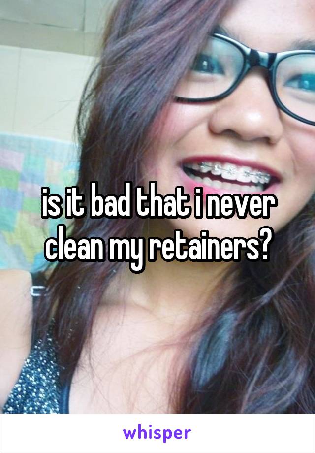 is it bad that i never clean my retainers?