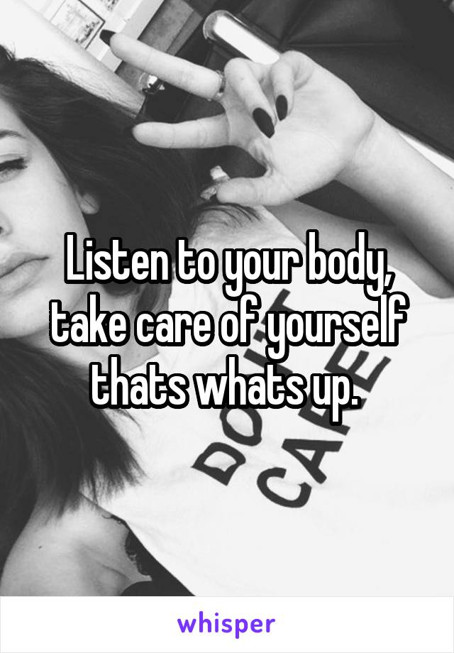 Listen to your body, take care of yourself thats whats up. 