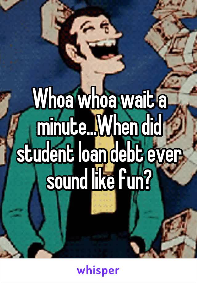 Whoa whoa wait a minute...When did student loan debt ever sound like fun?
