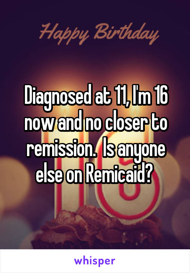 Diagnosed at 11, I'm 16 now and no closer to remission.  Is anyone else on Remicaid? 