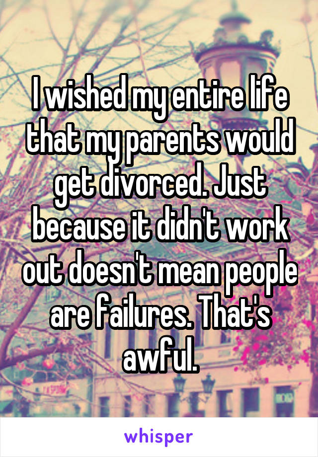 I wished my entire life that my parents would get divorced. Just because it didn't work out doesn't mean people are failures. That's awful.