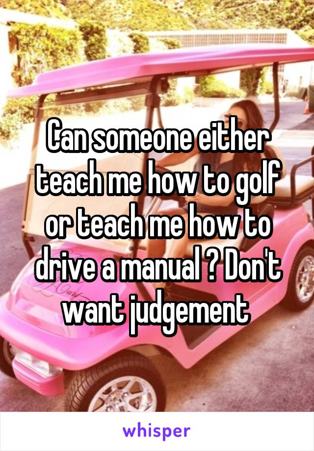 Can someone either teach me how to golf or teach me how to drive a manual ? Don't want judgement 