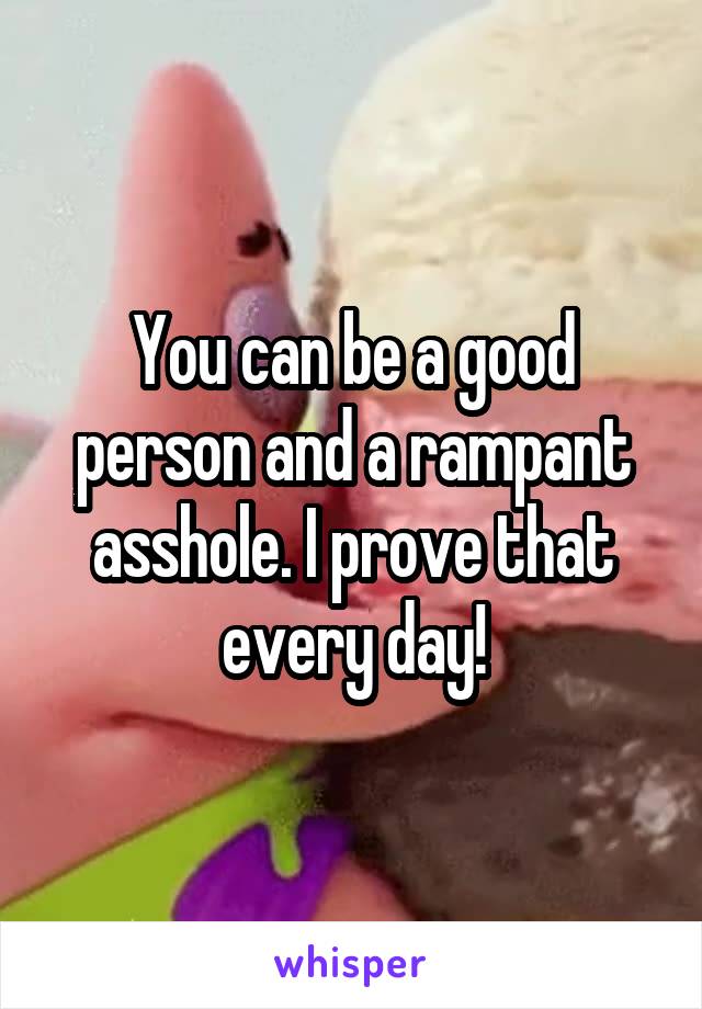 You can be a good person and a rampant asshole. I prove that every day!