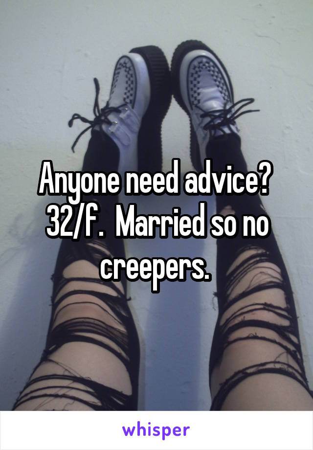 Anyone need advice?  32/f.  Married so no creepers. 