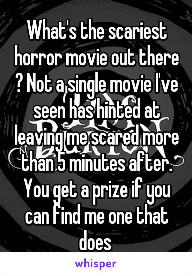 What's the scariest horror movie out there ? Not a single movie I've seen has hinted at leaving me scared more than 5 minutes after. You get a prize if you can find me one that does 