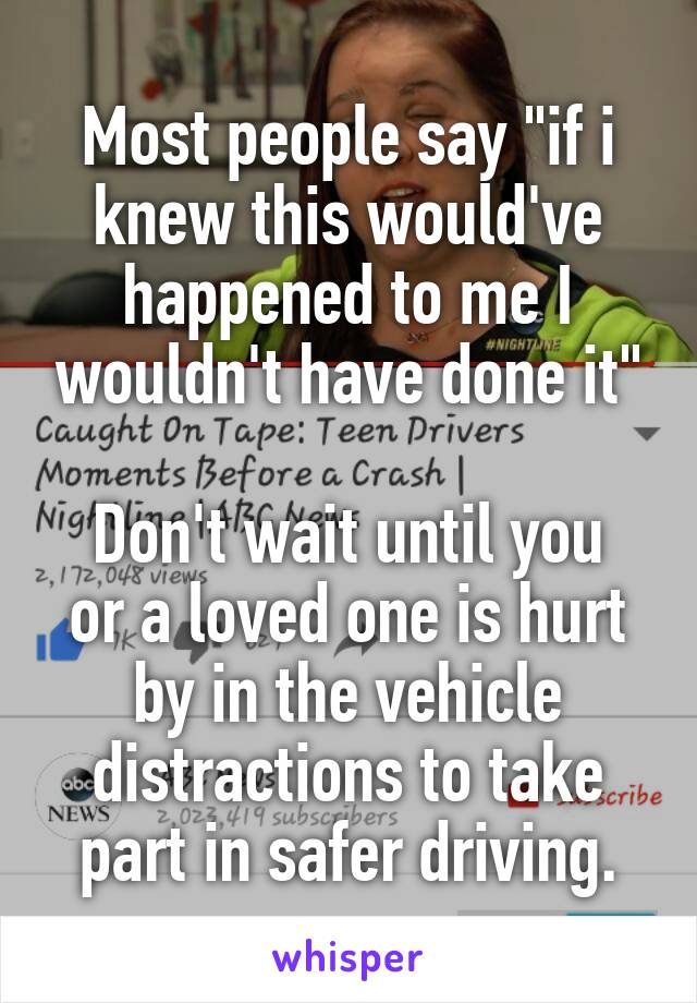 Most people say "if i knew this would've happened to me I wouldn't have done it"

Don't wait until you or a loved one is hurt by in the vehicle distractions to take part in safer driving.