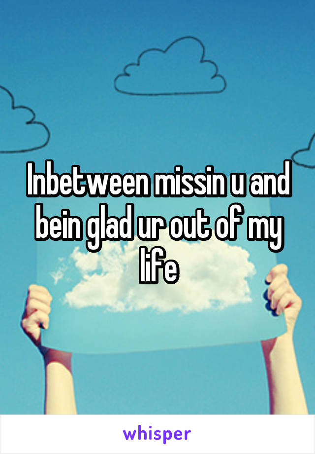 Inbetween missin u and bein glad ur out of my life