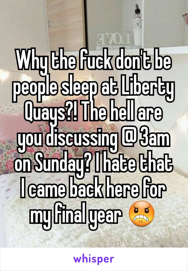 Why the fuck don't be people sleep at Liberty Quays?! The hell are you discussing @ 3am on Sunday? I hate that I came back here for my final year 😠