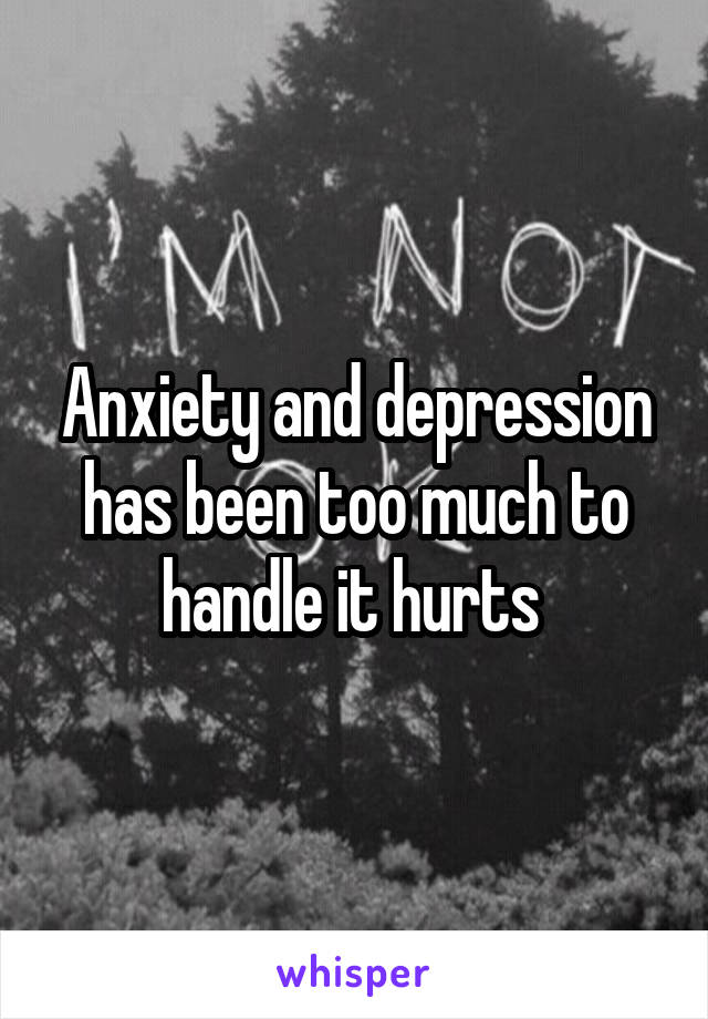 Anxiety and depression has been too much to handle it hurts 