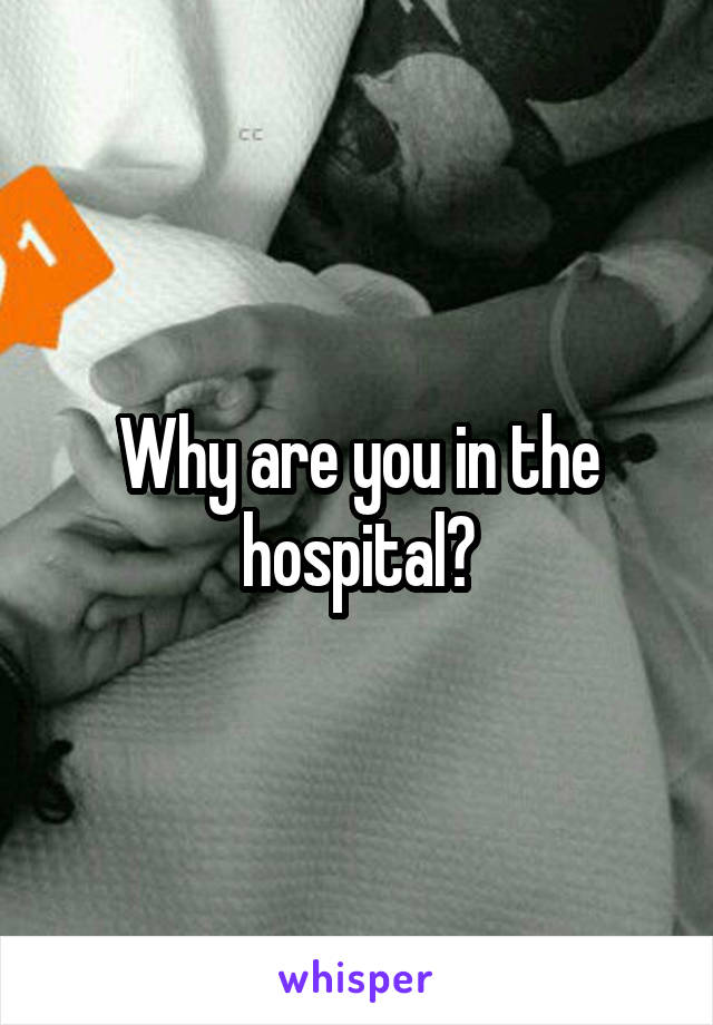 Why are you in the hospital?