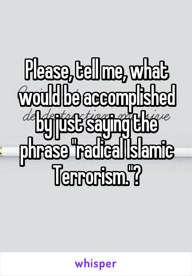 Please, tell me, what would be accomplished by just saying the phrase "radical Islamic Terrorism."?
