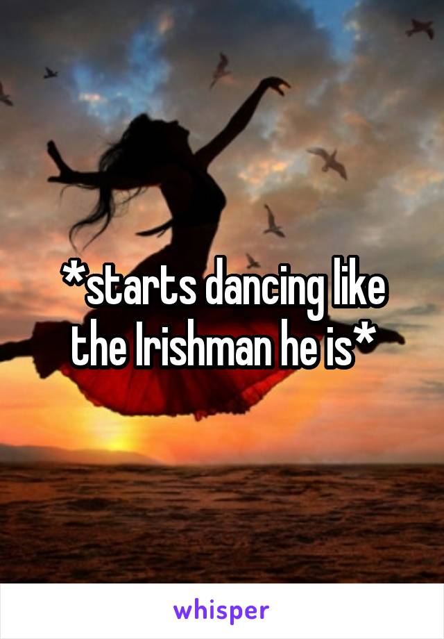 *starts dancing like the Irishman he is*