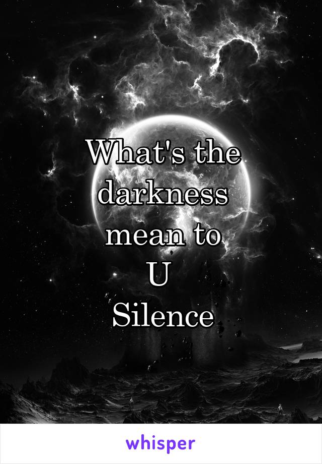 What's the darkness
 mean to 
U 
Silence