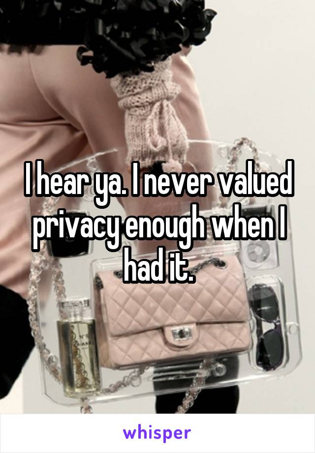 I hear ya. I never valued privacy enough when I had it.