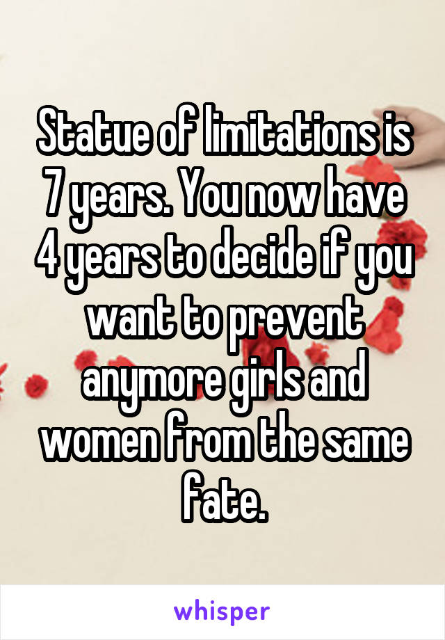 Statue of limitations is 7 years. You now have 4 years to decide if you want to prevent anymore girls and women from the same fate.
