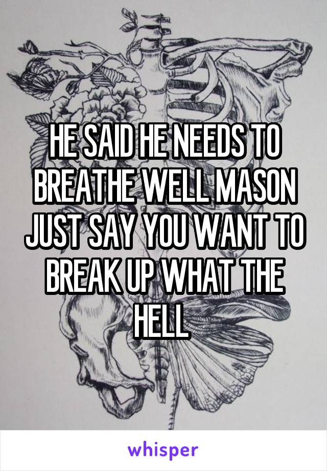 HE SAID HE NEEDS TO BREATHE WELL MASON JUST SAY YOU WANT TO BREAK UP WHAT THE HELL 