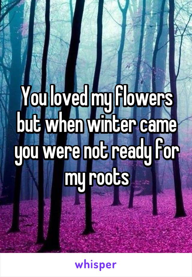 You loved my flowers but when winter came you were not ready for my roots